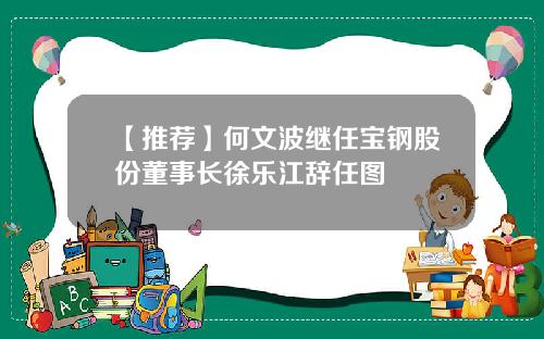 【推荐】何文波继任宝钢股份董事长徐乐江辞任图