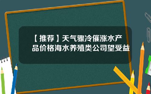 【推荐】天气骤冷催涨水产品价格海水养殖类公司望受益