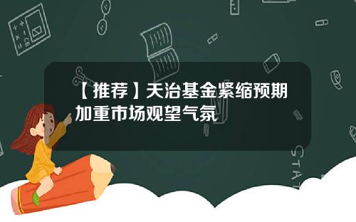 【推荐】天治基金紧缩预期加重市场观望气氛