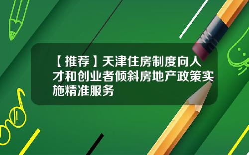 【推荐】天津住房制度向人才和创业者倾斜房地产政策实施精准服务