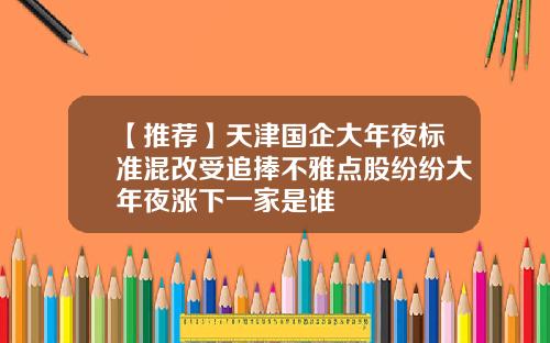 【推荐】天津国企大年夜标准混改受追捧不雅点股纷纷大年夜涨下一家是谁