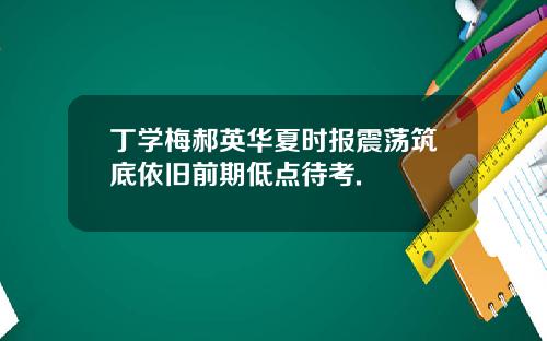 丁学梅郝英华夏时报震荡筑底依旧前期低点待考.