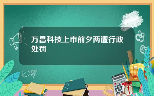 万昌科技上市前夕两遭行政处罚