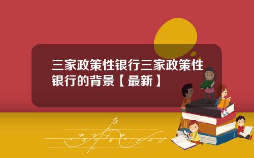 三家政策性银行三家政策性银行的背景【最新】