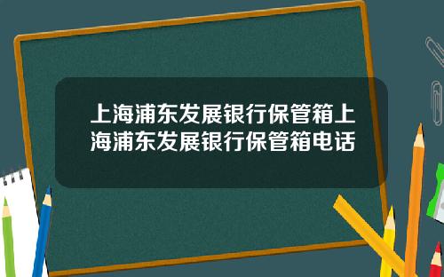 上海浦东发展银行保管箱上海浦东发展银行保管箱电话