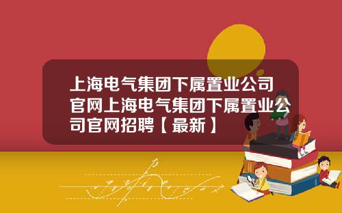 上海电气集团下属置业公司官网上海电气集团下属置业公司官网招聘【最新】