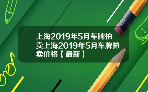 上海2019年5月车牌拍卖上海2019年5月车牌拍卖价格【最新】