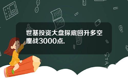 世基投资大盘探底回升多空鏖战3000点.