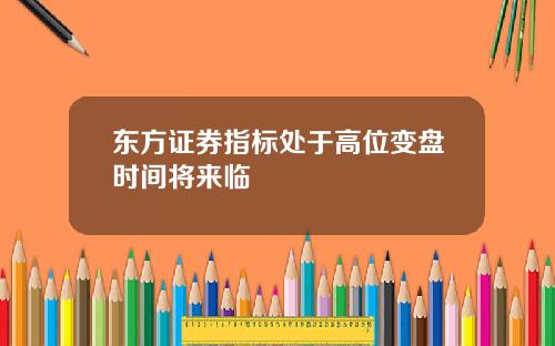 东方证券指标处于高位变盘时间将来临