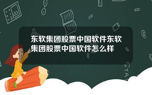 东软集团股票中国软件东软集团股票中国软件怎么样