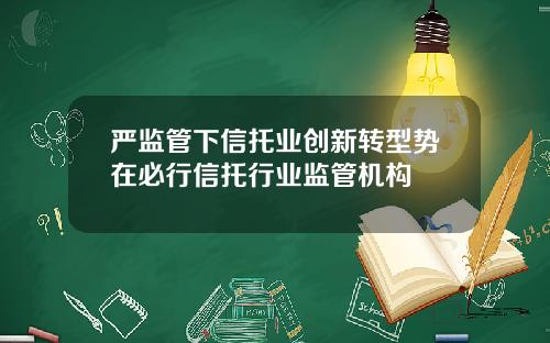 严监管下信托业创新转型势在必行信托行业监管机构