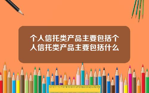 个人信托类产品主要包括个人信托类产品主要包括什么