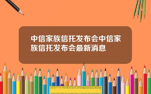 中信家族信托发布会中信家族信托发布会最新消息