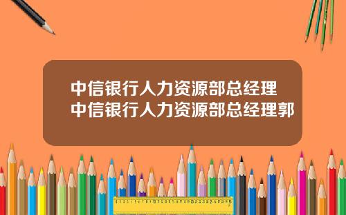 中信银行人力资源部总经理中信银行人力资源部总经理郭