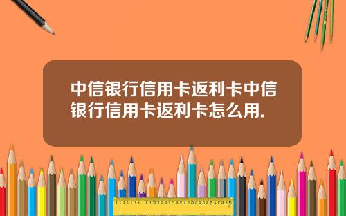 中信银行信用卡返利卡中信银行信用卡返利卡怎么用.