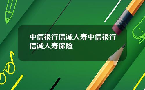 中信银行信诚人寿中信银行信诚人寿保险