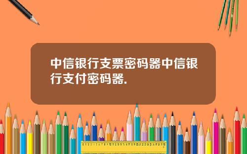 中信银行支票密码器中信银行支付密码器.