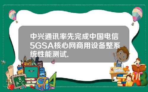 中兴通讯率先完成中国电信5GSA核心网商用设备整系统性能测试.