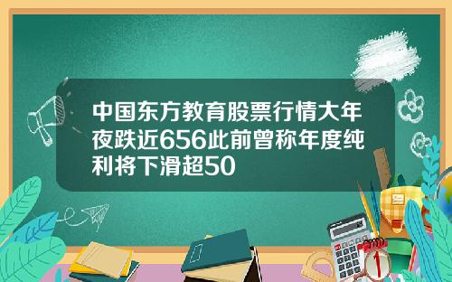 中国东方教育股票行情大年夜跌近656此前曾称年度纯利将下滑超50