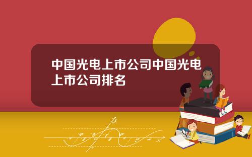 中国光电上市公司中国光电上市公司排名