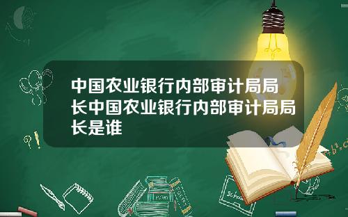 中国农业银行内部审计局局长中国农业银行内部审计局局长是谁