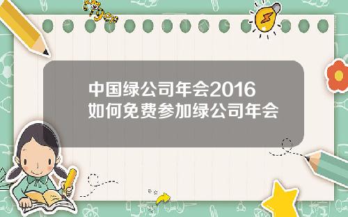 中国绿公司年会2016 如何免费参加绿公司年会