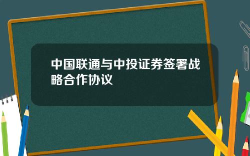 中国联通与中投证券签署战略合作协议