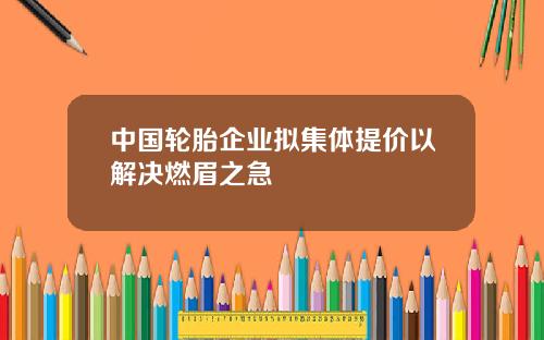 中国轮胎企业拟集体提价以解决燃眉之急