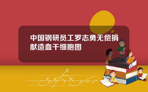 中国钢研员工罗志勇无偿捐献造血干细胞图