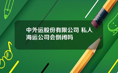 中外运股份有限公司 私人海运公司会倒闭吗