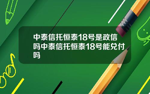 中泰信托恒泰18号是政信吗中泰信托恒泰18号能兑付吗