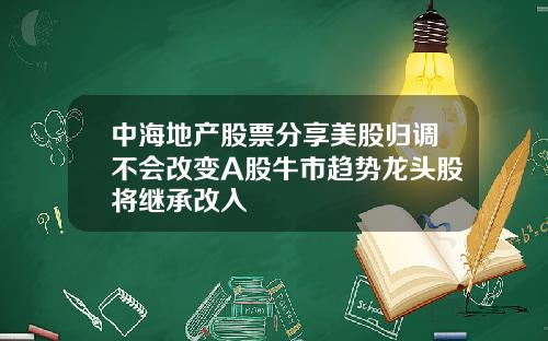 中海地产股票分享美股归调不会改变A股牛市趋势龙头股将继承改入