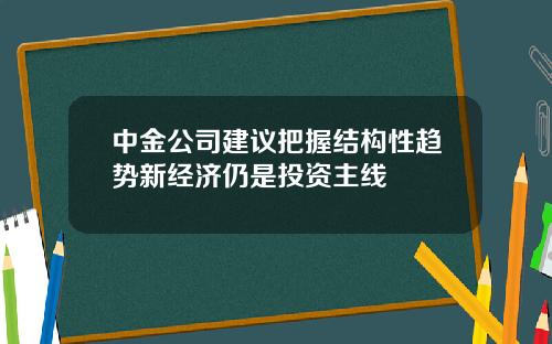 中金公司建议把握结构性趋势新经济仍是投资主线