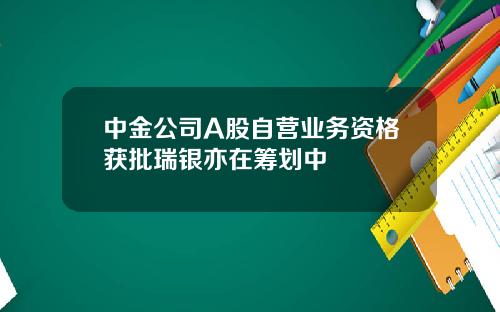 中金公司A股自营业务资格获批瑞银亦在筹划中