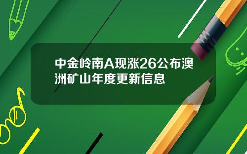 中金岭南A现涨26公布澳洲矿山年度更新信息