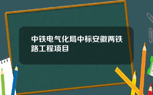 中铁电气化局中标安徽两铁路工程项目