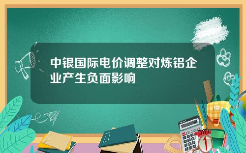 中银国际电价调整对炼铝企业产生负面影响