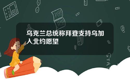 乌克兰总统称拜登支持乌加入北约愿望