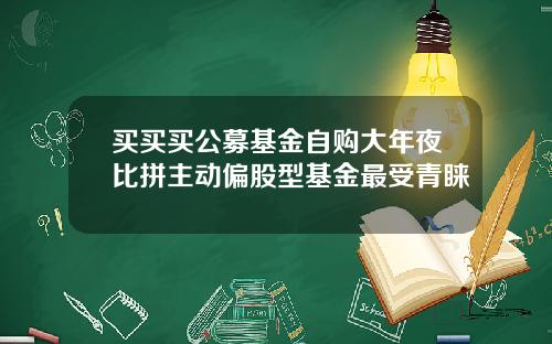 买买买公募基金自购大年夜比拼主动偏股型基金最受青睐