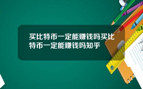 买比特币一定能赚钱吗买比特币一定能赚钱吗知乎