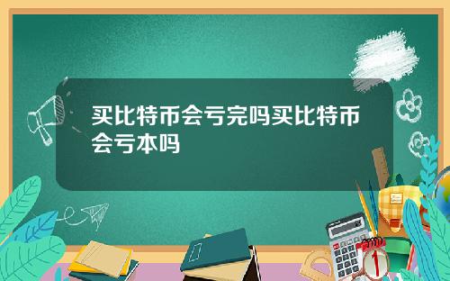 买比特币会亏完吗买比特币会亏本吗