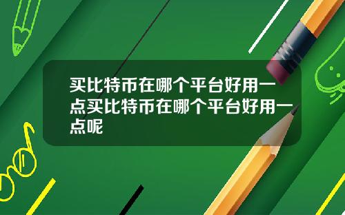 买比特币在哪个平台好用一点买比特币在哪个平台好用一点呢