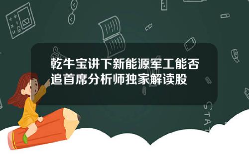 乾牛宝讲下新能源军工能否追首席分析师独家解读股