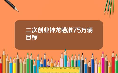 二次创业神龙瞄准75万辆目标