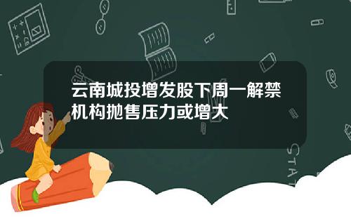 云南城投增发股下周一解禁机构抛售压力或增大