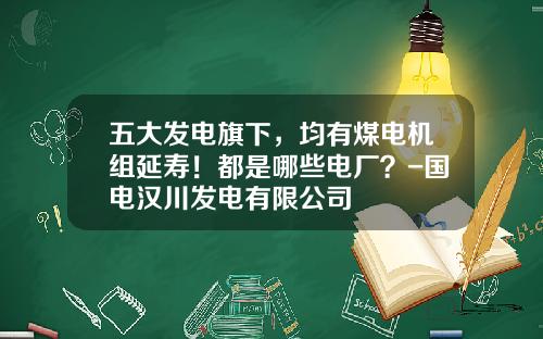 五大发电旗下，均有煤电机组延寿！都是哪些电厂？-国电汉川发电有限公司