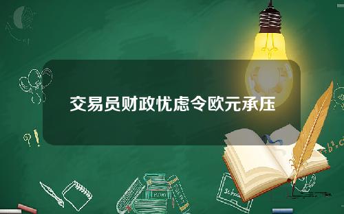 交易员财政忧虑令欧元承压