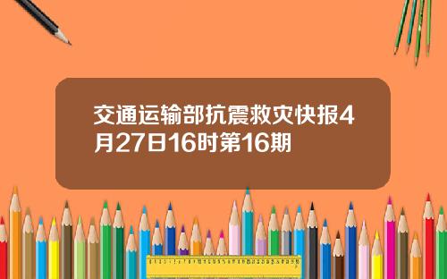 交通运输部抗震救灾快报4月27日16时第16期