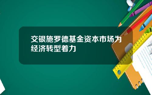 交银施罗德基金资本市场为经济转型着力