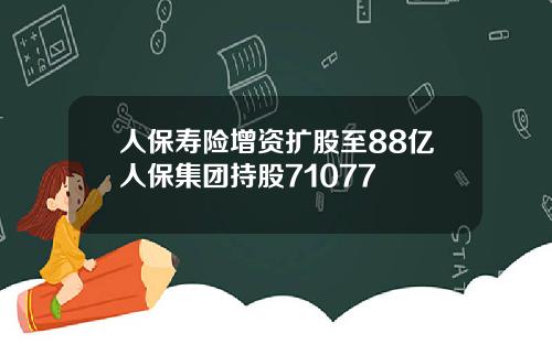 人保寿险增资扩股至88亿人保集团持股71077